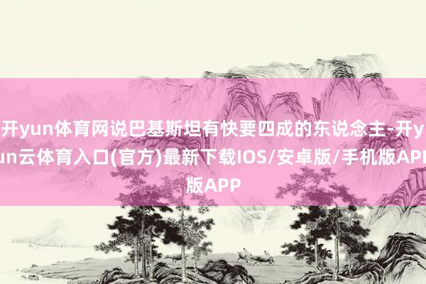 开yun体育网说巴基斯坦有快要四成的东说念主-开yun云体育入口(官方)最新下载IOS/安卓版/手机版APP