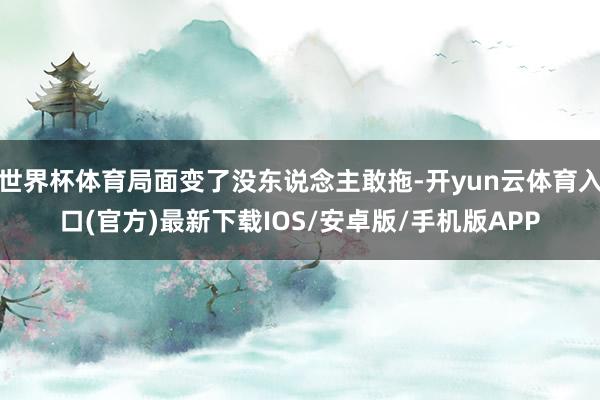 世界杯体育局面变了没东说念主敢拖-开yun云体育入口(官方)最新下载IOS/安卓版/手机版APP