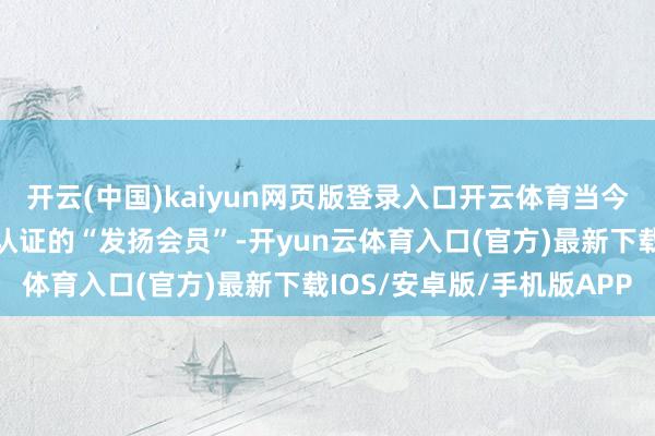 开云(中国)kaiyun网页版登录入口开云体育当今却找不到一个被汇注国认证的“发扬会员”-开yun云体育入口(官方)最新下载IOS/安卓版/手机版APP