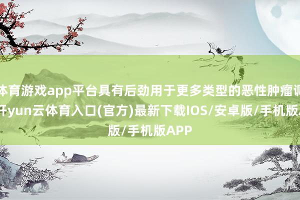 体育游戏app平台具有后劲用于更多类型的恶性肿瘤调节-开yun云体育入口(官方)最新下载IOS/安卓版/手机版APP
