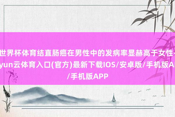 世界杯体育结直肠癌在男性中的发病率显赫高于女性-开yun云体育入口(官方)最新下载IOS/安卓版/手机版APP