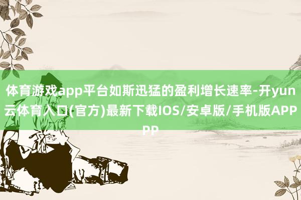 体育游戏app平台如斯迅猛的盈利增长速率-开yun云体育入口(官方)最新下载IOS/安卓版/手机版APP