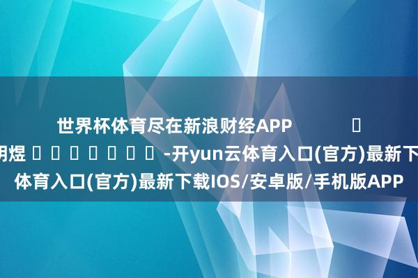 世界杯体育尽在新浪财经APP 包袱剪辑:郭明煜 -开yun云体育入口(官方)最新下载IOS/安卓版/手机版APP