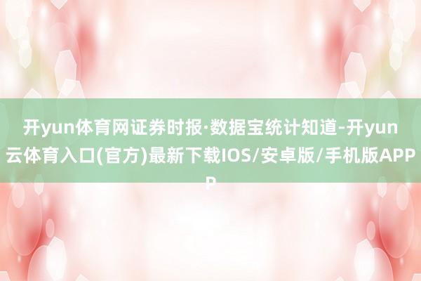开yun体育网　　证券时报·数据宝统计知道-开yun云体育入口(官方)最新下载IOS/安卓版/手机版APP