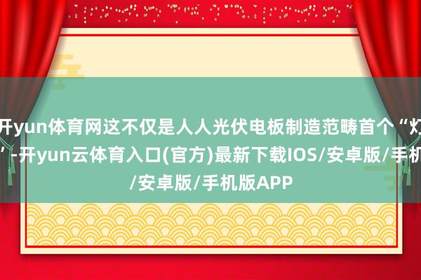 开yun体育网这不仅是人人光伏电板制造范畴首个“灯塔工场”-开yun云体育入口(官方)最新下载IOS/安卓版/手机版APP