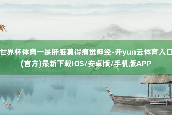 世界杯体育一是肝脏莫得痛觉神经-开yun云体育入口(官方)最新下载IOS/安卓版/手机版APP