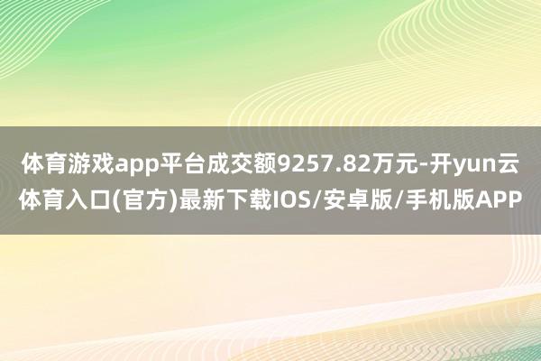体育游戏app平台成交额9257.82万元-开yun云体育入口(官方)最新下载IOS/安卓版/手机版APP