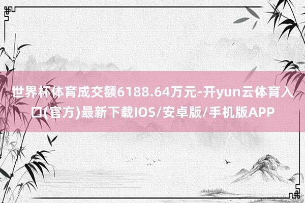 世界杯体育成交额6188.64万元-开yun云体育入口(官方)最新下载IOS/安卓版/手机版APP