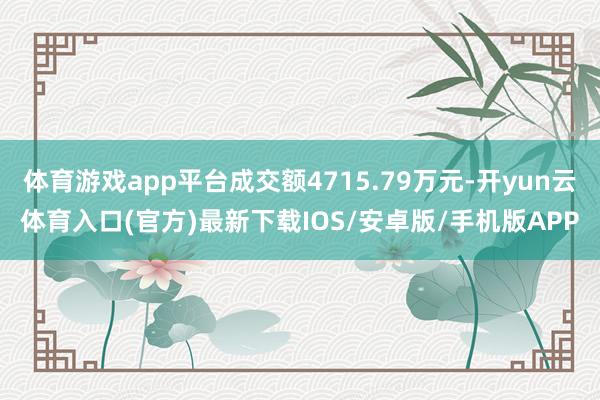 体育游戏app平台成交额4715.79万元-开yun云体育入口(官方)最新下载IOS/安卓版/手机版APP