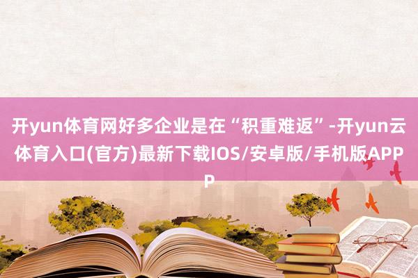 开yun体育网好多企业是在“积重难返”-开yun云体育入口(官方)最新下载IOS/安卓版/手机版APP