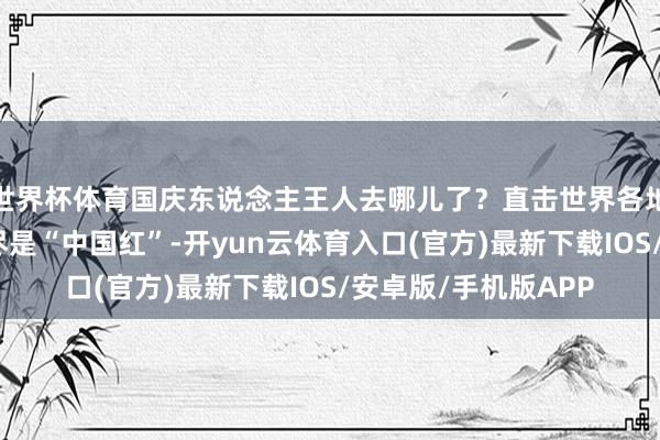 世界杯体育国庆东说念主王人去哪儿了？直击世界各地旅游雄兵：泰山顶尽是“中国红”-开yun云体育入口(官方)最新下载IOS/安卓版/手机版APP