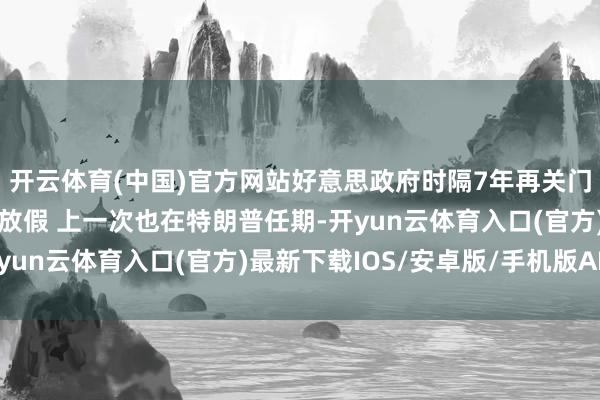 开云体育(中国)官方网站好意思政府时隔7年再关门 八十万雇员被动无薪放假 上一次也在特朗普任期-开yun云体育入口(官方)最新下载IOS/安卓版/手机版APP