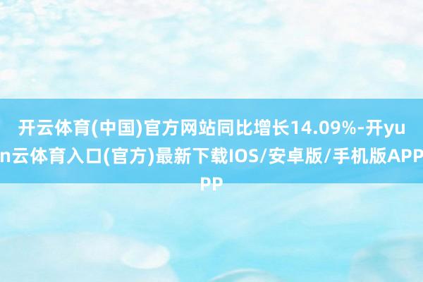 开云体育(中国)官方网站同比增长14.09%-开yun云体育入口(官方)最新下载IOS/安卓版/手机版APP