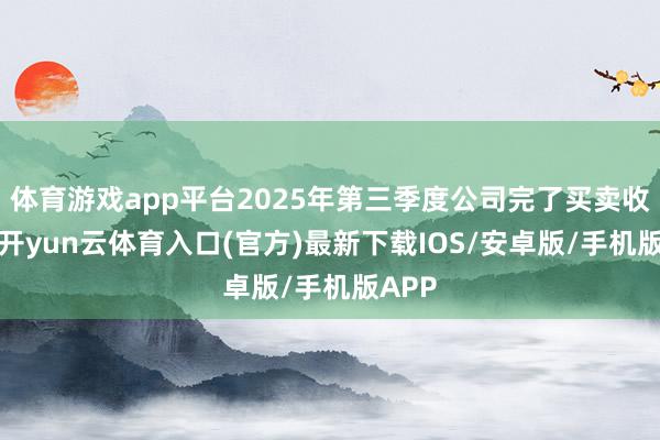 体育游戏app平台2025年第三季度公司完了买卖收入5-开yun云体育入口(官方)最新下载IOS/安卓版/手机版APP