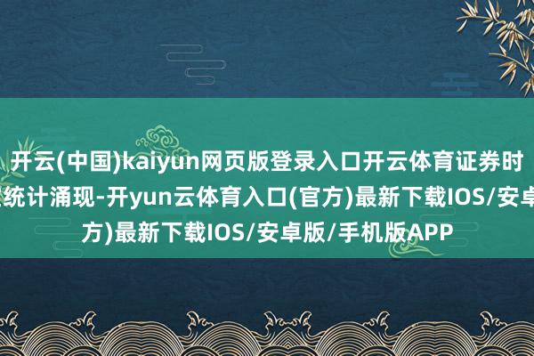 开云(中国)kaiyun网页版登录入口开云体育证券时报&bull;数据宝统计涌现-开yun云体育入口(官方)最新下载IOS/安卓版/手机版APP