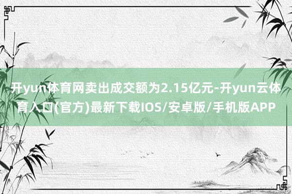 开yun体育网卖出成交额为2.15亿元-开yun云体育入口(官方)最新下载IOS/安卓版/手机版APP