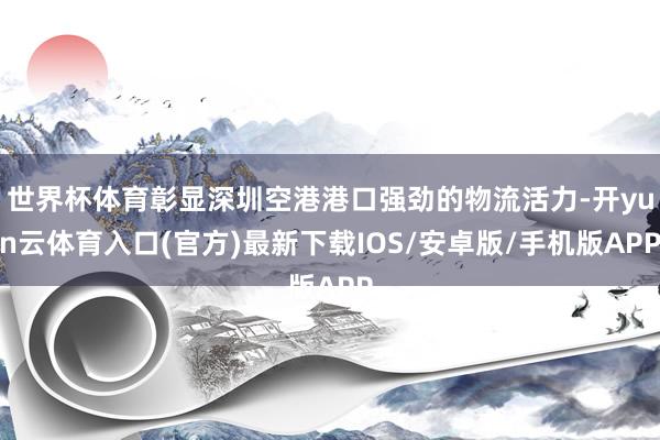 世界杯体育彰显深圳空港港口强劲的物流活力-开yun云体育入口(官方)最新下载IOS/安卓版/手机版APP