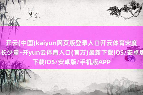 开云(中国)kaiyun网页版登录入口开云体育宋度宗若是活得再长少量-开yun云体育入口(官方)最新下载IOS/安卓版/手机版APP