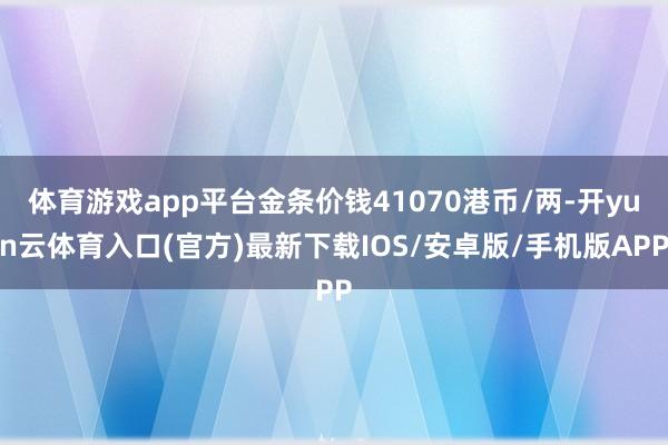 体育游戏app平台金条价钱41070港币/两-开yun云体育入口(官方)最新下载IOS/安卓版/手机版APP