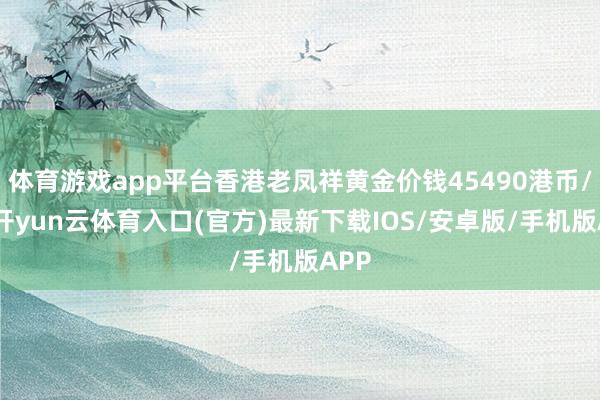 体育游戏app平台香港老凤祥黄金价钱45490港币/两-开yun云体育入口(官方)最新下载IOS/安卓版/手机版APP