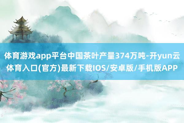 体育游戏app平台中国茶叶产量374万吨-开yun云体育入口(官方)最新下载IOS/安卓版/手机版APP