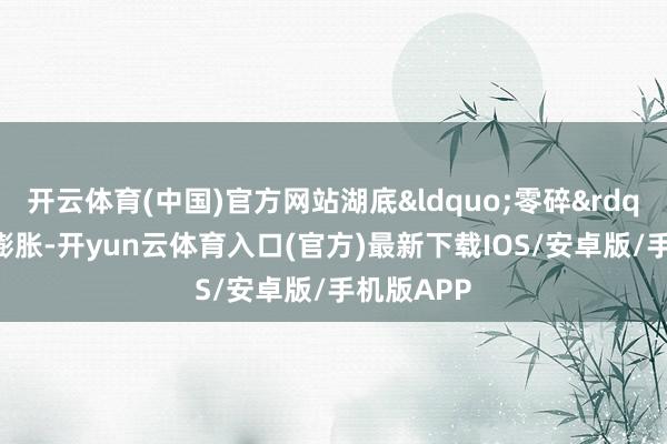 开云体育(中国)官方网站湖底&ldquo;零碎&rdquo;握住膨胀-开yun云体育入口(官方)最新下载IOS/安卓版/手机版APP