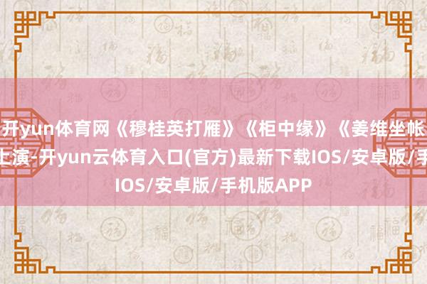开yun体育网《穆桂英打雁》《柜中缘》《姜维坐帐》等逐一上演-开yun云体育入口(官方)最新下载IOS/安卓版/手机版APP