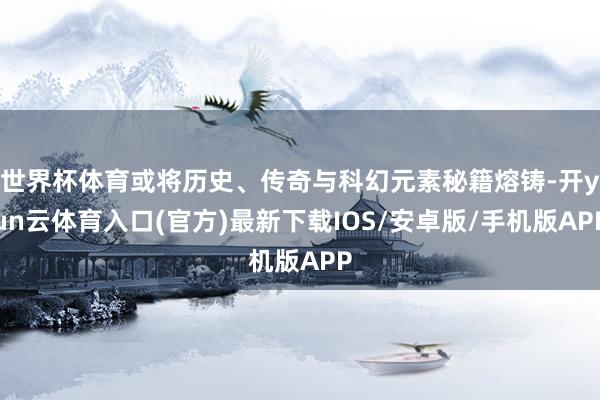 世界杯体育或将历史、传奇与科幻元素秘籍熔铸-开yun云体育入口(官方)最新下载IOS/安卓版/手机版APP