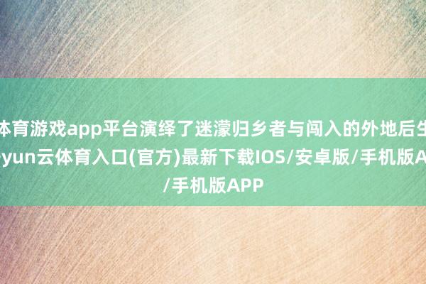 体育游戏app平台演绎了迷濛归乡者与闯入的外地后生-开yun云体育入口(官方)最新下载IOS/安卓版/手机版APP