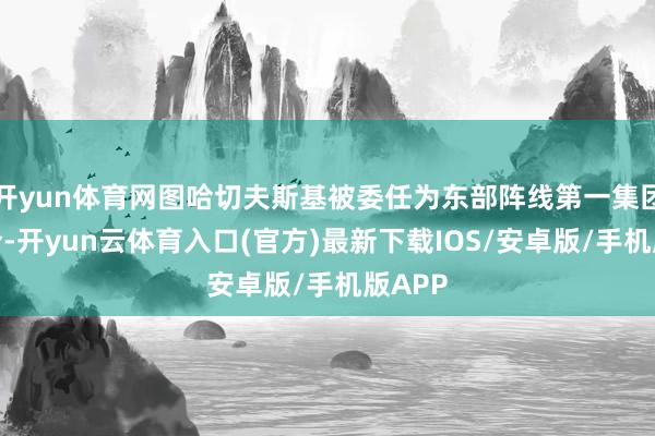 开yun体育网图哈切夫斯基被委任为东部阵线第一集团军司令-开yun云体育入口(官方)最新下载IOS/安卓版/手机版APP