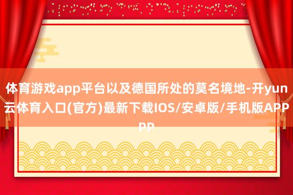 体育游戏app平台以及德国所处的莫名境地-开yun云体育入口(官方)最新下载IOS/安卓版/手机版APP