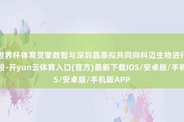 世界杯体育灵擎数智与深圳晶泰拟共同向科迈生物进行增资入股-开yun云体育入口(官方)最新下载IOS/安卓版/手机版APP