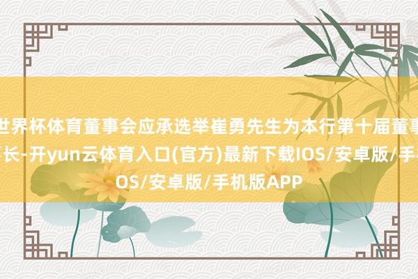 世界杯体育董事会应承选举崔勇先生为本行第十届董事会副董事长-开yun云体育入口(官方)最新下载IOS/安卓版/手机版APP