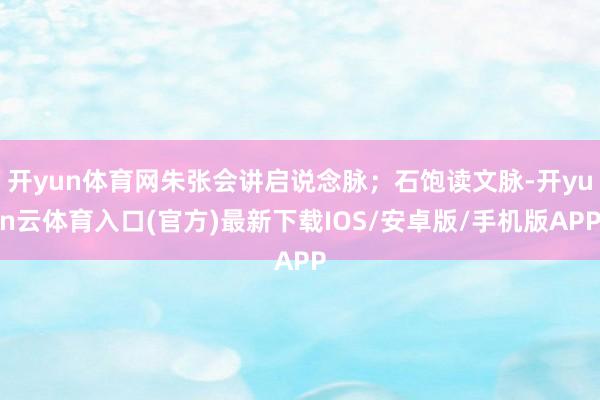 开yun体育网朱张会讲启说念脉；石饱读文脉-开yun云体育入口(官方)最新下载IOS/安卓版/手机版APP