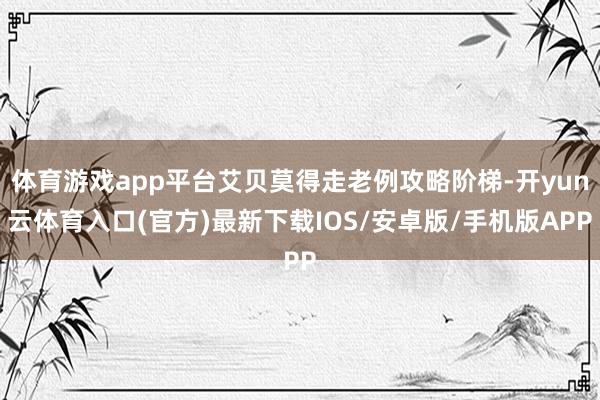 体育游戏app平台艾贝莫得走老例攻略阶梯-开yun云体育入口(官方)最新下载IOS/安卓版/手机版APP