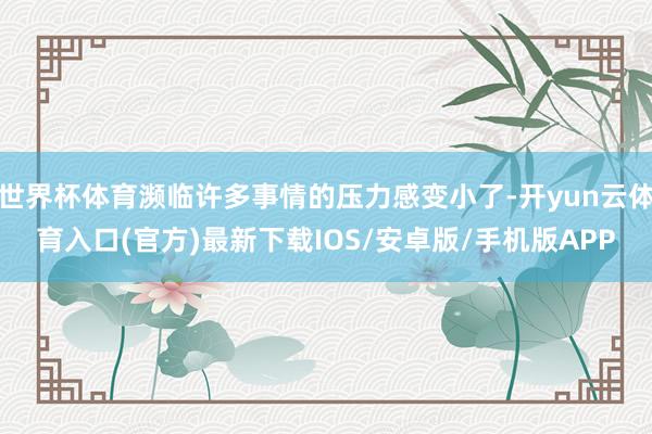 世界杯体育濒临许多事情的压力感变小了-开yun云体育入口(官方)最新下载IOS/安卓版/手机版APP