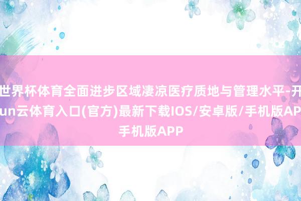 世界杯体育全面进步区域凄凉医疗质地与管理水平-开yun云体育入口(官方)最新下载IOS/安卓版/手机版APP
