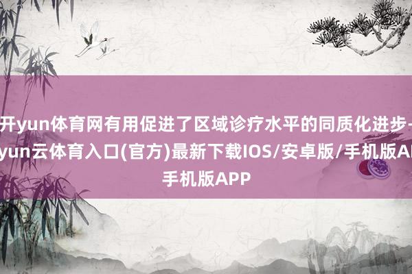 开yun体育网有用促进了区域诊疗水平的同质化进步-开yun云体育入口(官方)最新下载IOS/安卓版/手机版APP