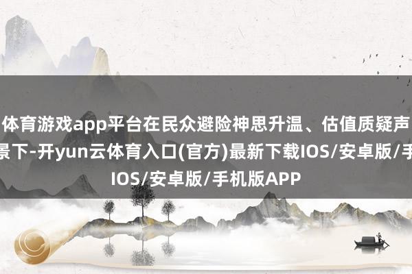 体育游戏app平台在民众避险神思升温、估值质疑声握住的配景下-开yun云体育入口(官方)最新下载IOS/安卓版/手机版APP