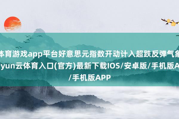 体育游戏app平台好意思元指数开动计入超跌反弹气象-开yun云体育入口(官方)最新下载IOS/安卓版/手机版APP