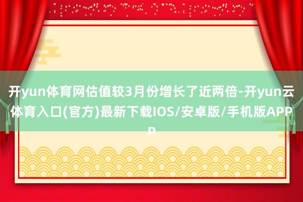 开yun体育网估值较3月份增长了近两倍-开yun云体育入口(官方)最新下载IOS/安卓版/手机版APP