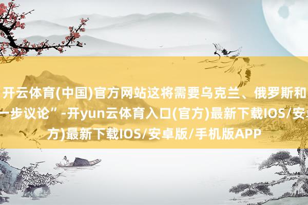 开云体育(中国)官方网站这将需要乌克兰、俄罗斯和好意思国之间进一步议论”-开yun云体育入口(官方)最新下载IOS/安卓版/手机版APP