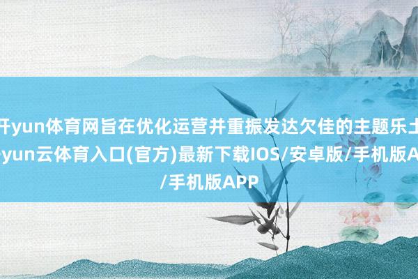 开yun体育网旨在优化运营并重振发达欠佳的主题乐土-开yun云体育入口(官方)最新下载IOS/安卓版/手机版APP