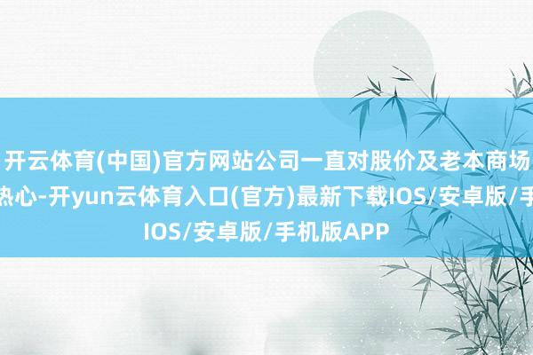 开云体育(中国)官方网站公司一直对股价及老本商场情况高度热心-开yun云体育入口(官方)最新下载IOS/安卓版/手机版APP
