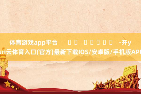 体育游戏app平台      		  					  -开yun云体育入口(官方)最新下载IOS/安卓版/手机版APP
