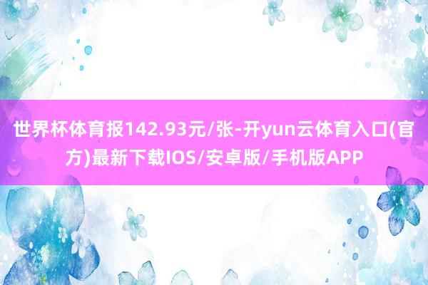 世界杯体育报142.93元/张-开yun云体育入口(官方)最新下载IOS/安卓版/手机版APP