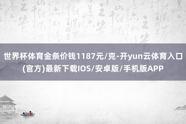 世界杯体育金条价钱1187元/克-开yun云体育入口(官方)最新下载IOS/安卓版/手机版APP