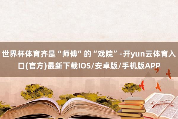 世界杯体育齐是“师傅”的“戏院”-开yun云体育入口(官方)最新下载IOS/安卓版/手机版APP