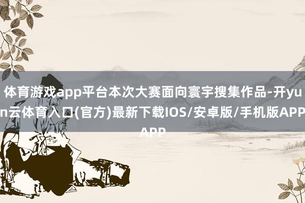 体育游戏app平台本次大赛面向寰宇搜集作品-开yun云体育入口(官方)最新下载IOS/安卓版/手机版APP