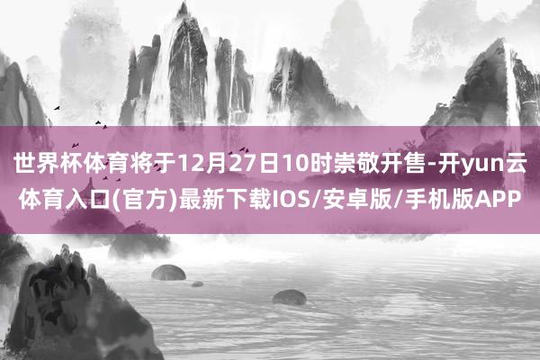 世界杯体育将于12月27日10时崇敬开售-开yun云体育入口(官方)最新下载IOS/安卓版/手机版APP
